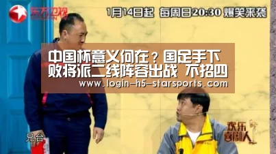 中国杯意义何在?国足手下败将派二线阵容出战 不招四大海归球员:星空体育官网(图1) 星空体育App下载