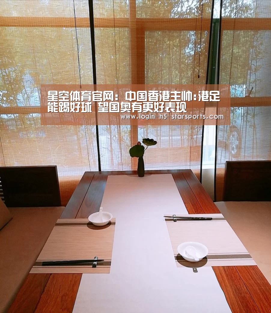 星空体育官网：中国香港主帅:港足能踢好球 望国奥有更好表现(图3)